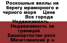 Роскошные виллы на берегу мраморного и черного моря. › Цена ­ 450 000 - Все города Недвижимость » Недвижимость за границей   . Башкортостан респ.,Мечетлинский р-н